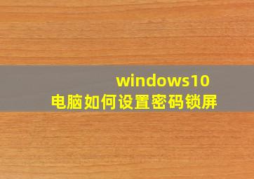 windows10电脑如何设置密码锁屏