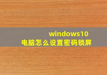 windows10电脑怎么设置密码锁屏