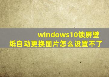 windows10锁屏壁纸自动更换图片怎么设置不了