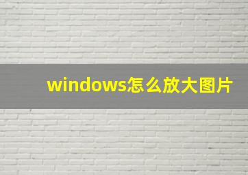 windows怎么放大图片