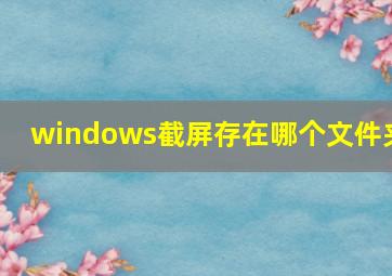 windows截屏存在哪个文件夹