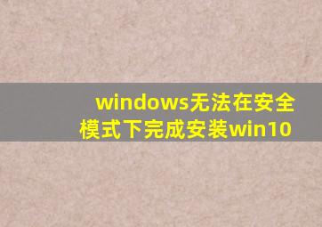 windows无法在安全模式下完成安装win10