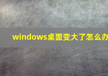 windows桌面变大了怎么办