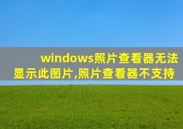 windows照片查看器无法显示此图片,照片查看器不支持