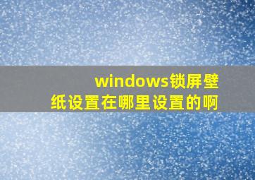 windows锁屏壁纸设置在哪里设置的啊