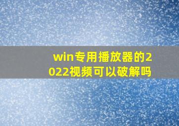 win专用播放器的2022视频可以破解吗