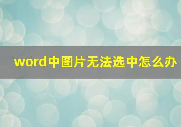 word中图片无法选中怎么办