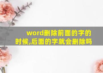 word删除前面的字的时候,后面的字就会删除吗