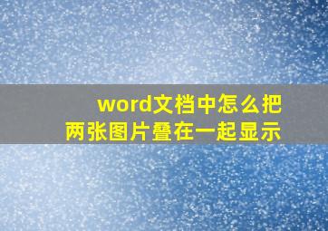 word文档中怎么把两张图片叠在一起显示