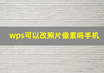 wps可以改照片像素吗手机