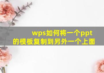 wps如何将一个ppt的模板复制到另外一个上面