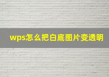 wps怎么把白底图片变透明