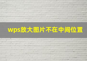 wps放大图片不在中间位置