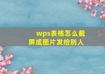 wps表格怎么截屏成图片发给别人