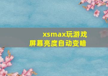 xsmax玩游戏屏幕亮度自动变暗