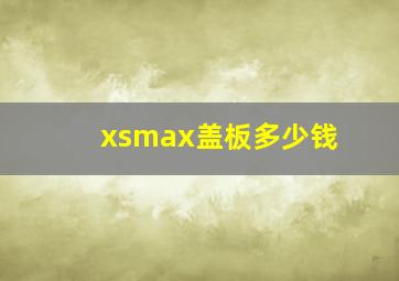 xsmax盖板多少钱