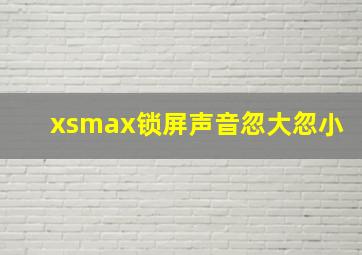 xsmax锁屏声音忽大忽小