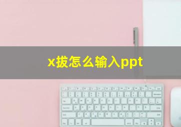 x拔怎么输入ppt