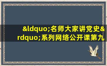 “名师大家讲党史”系列网络公开课第九讲