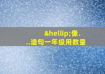 …像...造句一年级用数量