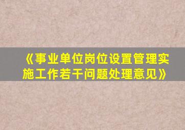 《事业单位岗位设置管理实施工作若干问题处理意见》