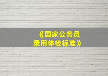 《国家公务员录用体检标准》