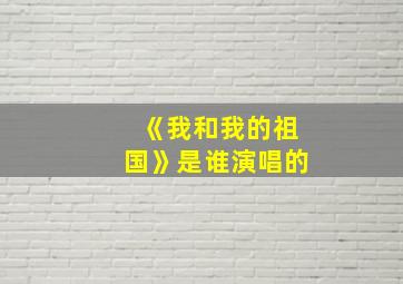 《我和我的祖国》是谁演唱的