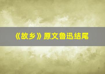 《故乡》原文鲁迅结尾