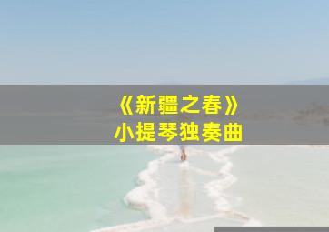 《新疆之春》小提琴独奏曲