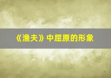 《渔夫》中屈原的形象