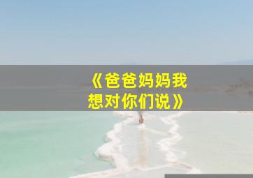 《爸爸妈妈我想对你们说》