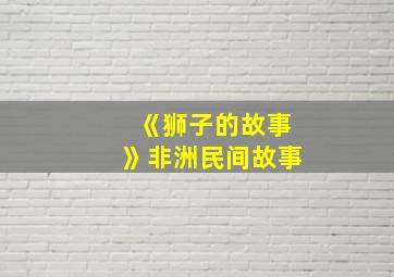 《狮子的故事》非洲民间故事