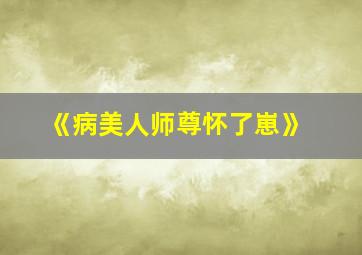 《病美人师尊怀了崽》