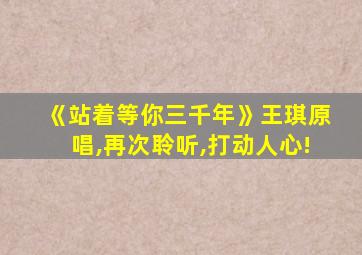 《站着等你三千年》王琪原唱,再次聆听,打动人心!