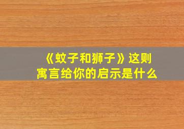 《蚊子和狮子》这则寓言给你的启示是什么