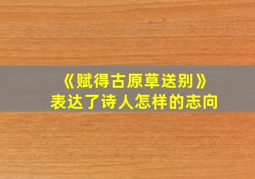 《赋得古原草送别》表达了诗人怎样的志向