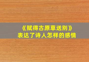 《赋得古原草送别》表达了诗人怎样的感情