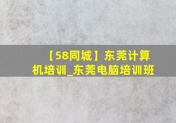 【58同城】东莞计算机培训_东莞电脑培训班