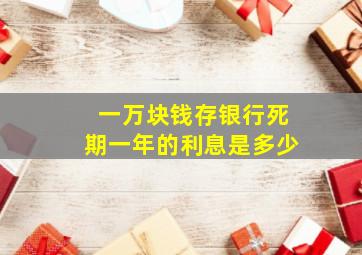 一万块钱存银行死期一年的利息是多少