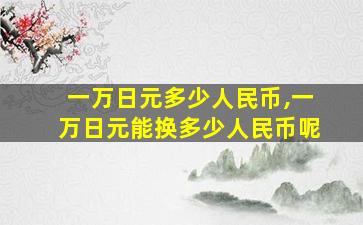 一万日元多少人民币,一万日元能换多少人民币呢