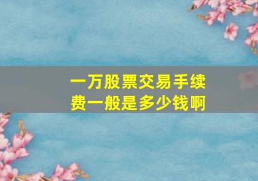 一万股票交易手续费一般是多少钱啊