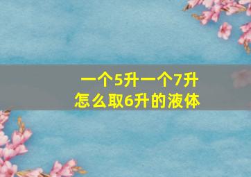 一个5升一个7升怎么取6升的液体