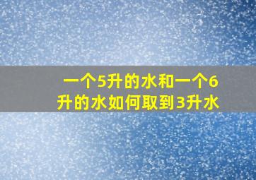 一个5升的水和一个6升的水如何取到3升水