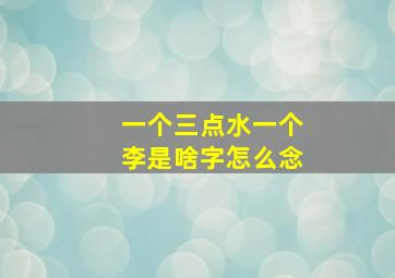 一个三点水一个李是啥字怎么念