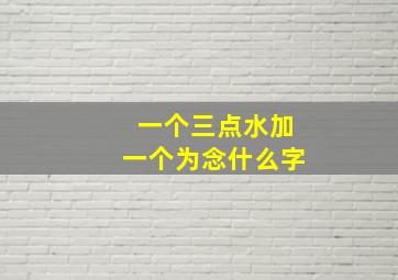 一个三点水加一个为念什么字