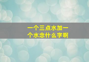 一个三点水加一个水念什么字啊