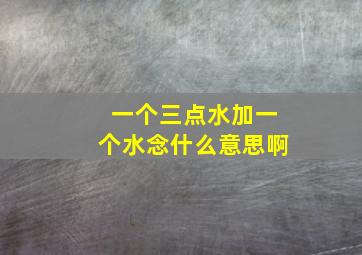 一个三点水加一个水念什么意思啊