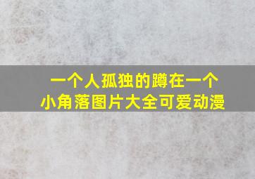 一个人孤独的蹲在一个小角落图片大全可爱动漫