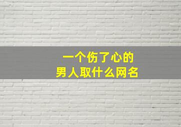 一个伤了心的男人取什么网名