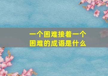 一个困难接着一个困难的成语是什么